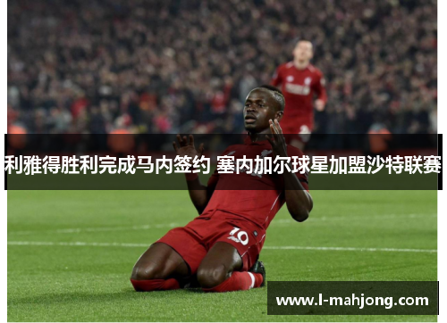 利雅得胜利完成马内签约 塞内加尔球星加盟沙特联赛 利雅得胜利完成马内签约 塞内加尔球星加盟沙特联赛