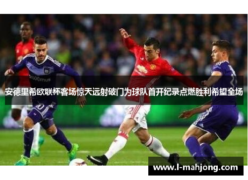 安德里希欧联杯客场惊天远射破门为球队首开纪录点燃胜利希望全场 安德里希欧联杯客场惊天远射破门为球队首开纪录点燃胜利希望全场
