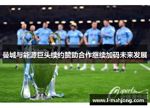 曼城与能源巨头续约赞助合作继续加码未来发展 曼城与能源巨头续约赞助合作继续加码未来发展
