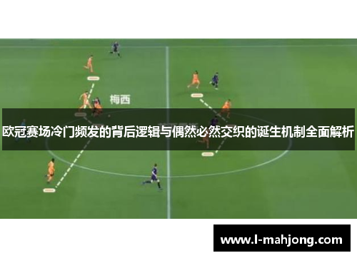 欧冠赛场冷门频发的背后逻辑与偶然必然交织的诞生机制全面解析