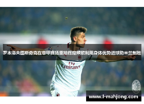 罗本洛夫图斯奇克在意甲赛场重拾辉煌频繁利用身体优势进球助米兰制胜
