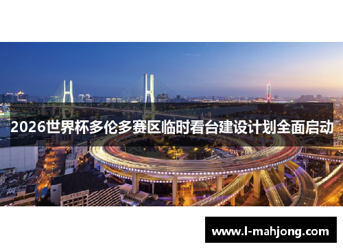 2026世界杯多伦多赛区临时看台建设计划全面启动 2026世界杯多伦多赛区临时看台建设计划全面启动