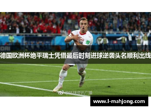德国欧洲杯绝平瑞士凭借最后时刻进球逆袭头名顺利出线 德国欧洲杯绝平瑞士凭借最后时刻进球逆袭头名顺利出线