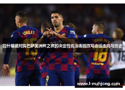 拉什福德对阵巴萨美洲杯之夜的决定性统治表现改写命运走向与历史